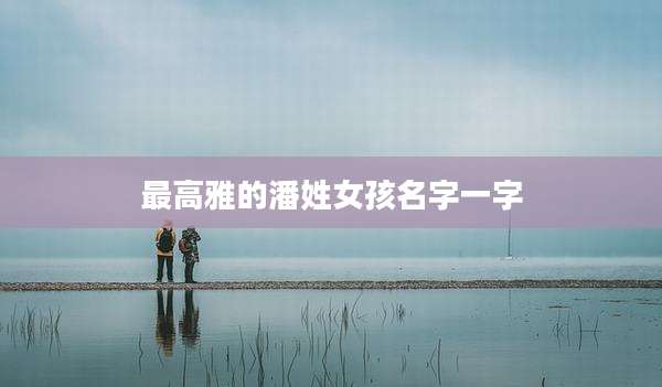 最高雅的潘姓女孩名字一字