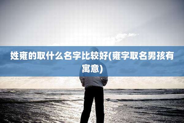 姓雍的取什么名字比较好(雍字取名男孩有寓意)