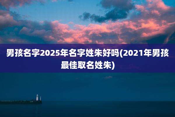 男孩名字2025年名字姓朱好吗(2021年男孩最佳取名姓朱)