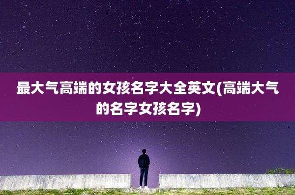 最大气高端的女孩名字大全英文(高端大气的名字女孩名字)