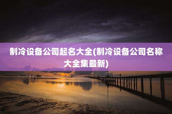 制冷设备公司起名大全(制冷设备公司名称大全集最新)