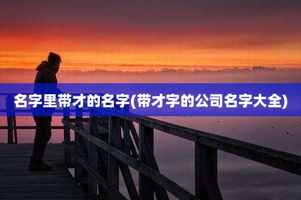名字里带才的名字(带才字的公司名字大全)