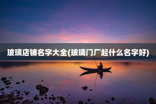 玻璃店铺名字大全(玻璃门厂起什么名字好)