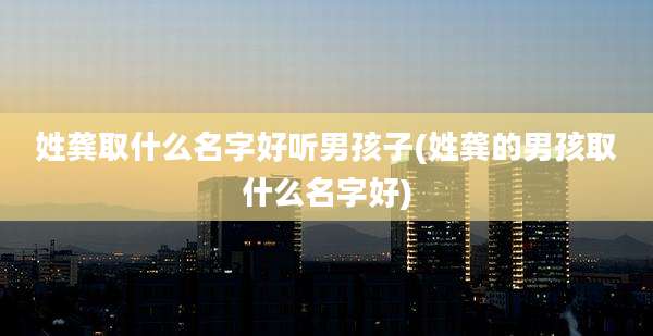 姓龚取什么名字好听男孩子(姓龚的男孩取什么名字好)