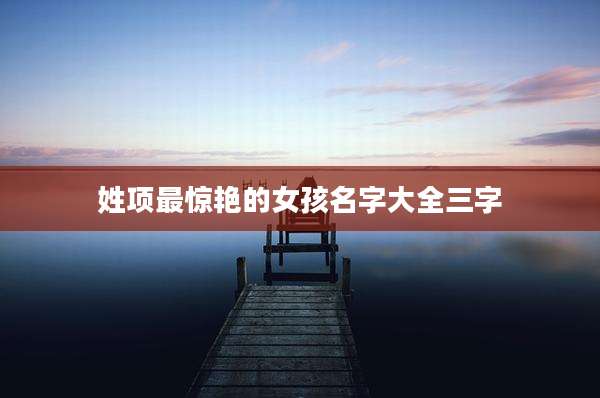 姓项最惊艳的女孩名字大全三字