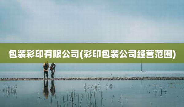 包装彩印有限公司(彩印包装公司经营范围)
