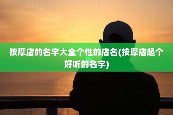 按摩店的名字大全个性的店名(按摩店起个好听的名字)