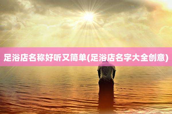 足浴店名称好听又简单(足浴店名字大全创意)