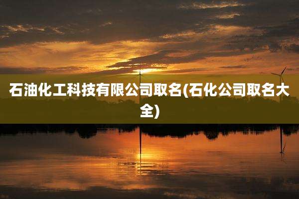 石油化工科技有限公司取名(石化公司取名大全)