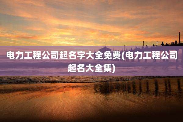 电力工程公司起名字大全免费(电力工程公司起名大全集)
