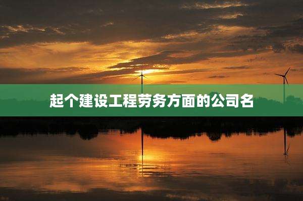 起个建设工程劳务方面的公司名