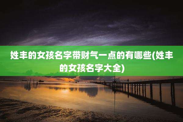 姓丰的女孩名字带财气一点的有哪些(姓丰的女孩名字大全)