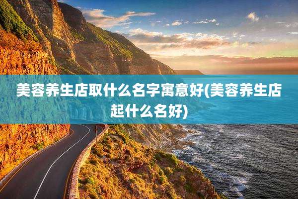 美容养生店取什么名字寓意好(美容养生店起什么名好)