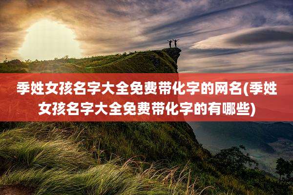季姓女孩名字大全免费带化字的网名(季姓女孩名字大全免费带化字的有哪些)
