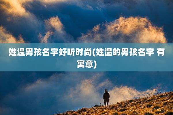 姓温男孩名字好听时尚(姓温的男孩名字 有寓意)