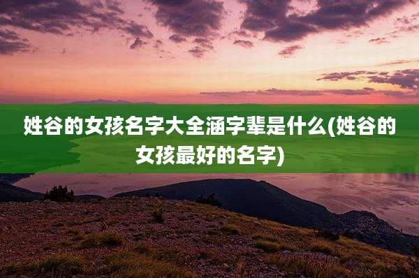 姓谷的女孩名字大全涵字辈是什么(姓谷的女孩最好的名字)