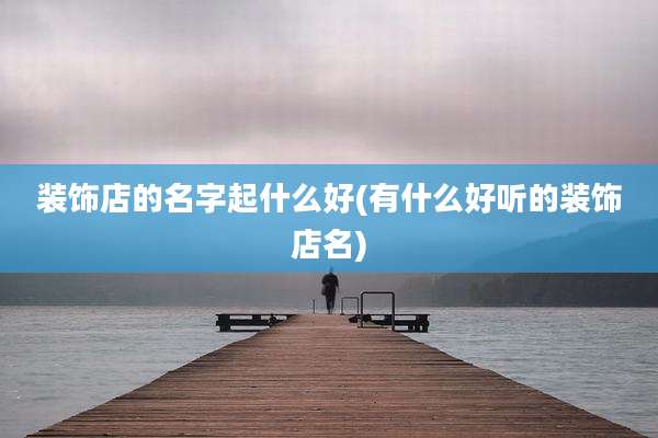 装饰店的名字起什么好(有什么好听的装饰店名)