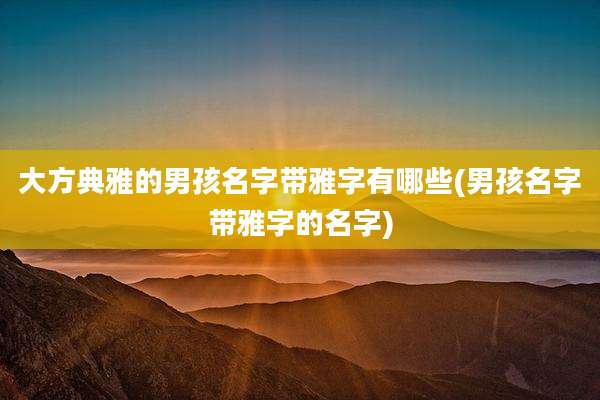 大方典雅的男孩名字带雅字有哪些(男孩名字带雅字的名字)