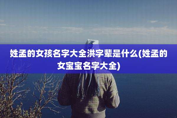 姓孟的女孩名字大全洪字辈是什么(姓孟的女宝宝名字大全)