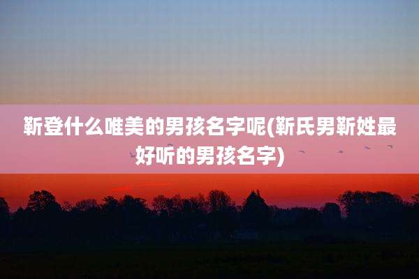靳登什么唯美的男孩名字呢(靳氏男靳姓最好听的男孩名字)