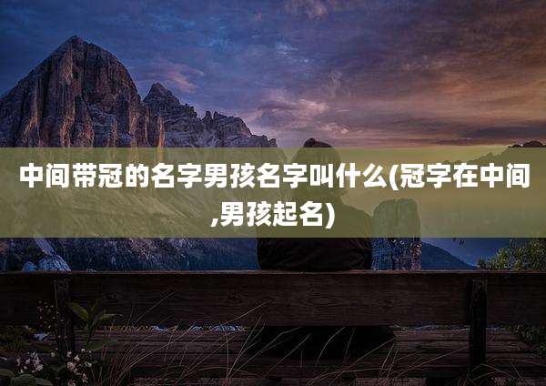 中间带冠的名字男孩名字叫什么(冠字在中间,男孩起名)