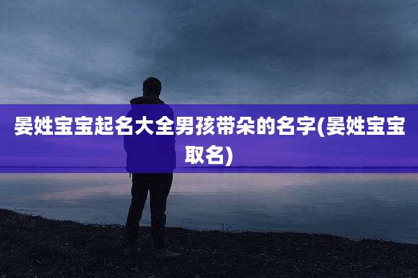 晏姓宝宝起名大全男孩带朵的名字(晏姓宝宝取名)