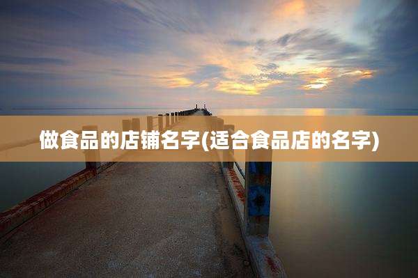 做食品的店铺名字(适合食品店的名字)