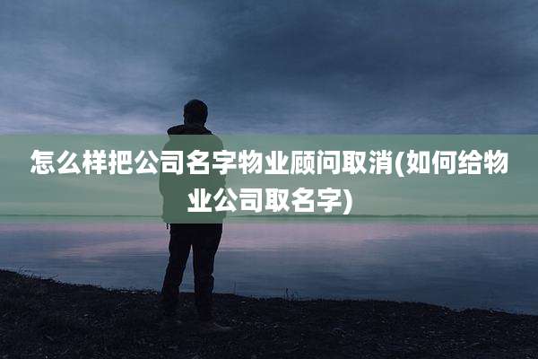 怎么样把公司名字物业顾问取消(如何给物业公司取名字)