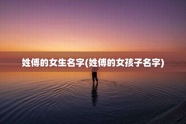 姓傅的女生名字(姓傅的女孩子名字)