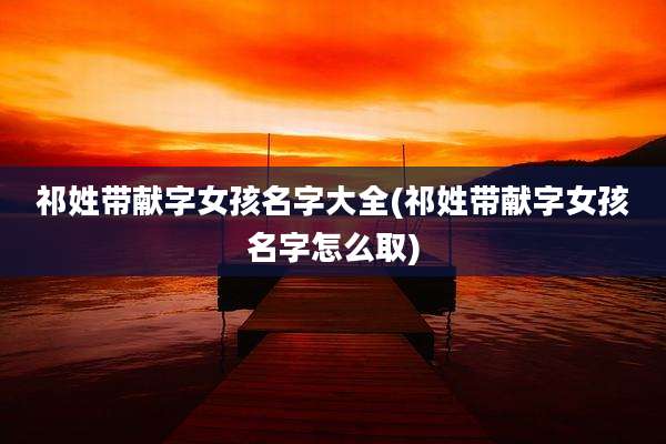 祁姓带献字女孩名字大全(祁姓带献字女孩名字怎么取)