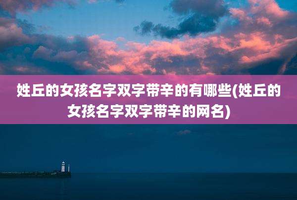 姓丘的女孩名字双字带辛的有哪些(姓丘的女孩名字双字带辛的网名)