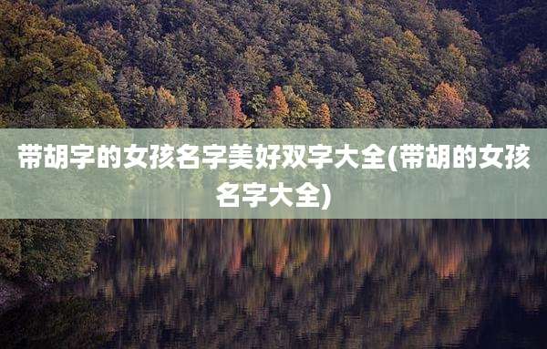 带胡字的女孩名字美好双字大全(带胡的女孩名字大全)