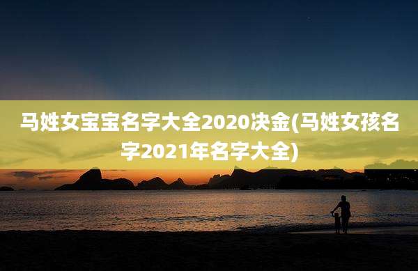 马姓女宝宝名字大全2020决金(马姓女孩名字2021年名字大全)