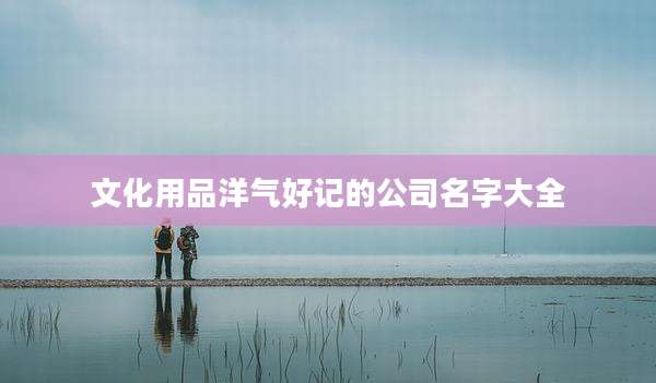 文化用品洋气好记的公司名字大全