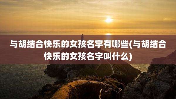 与胡结合快乐的女孩名字有哪些(与胡结合快乐的女孩名字叫什么)