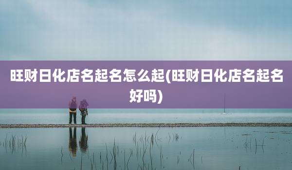 旺财日化店名起名怎么起(旺财日化店名起名好吗)