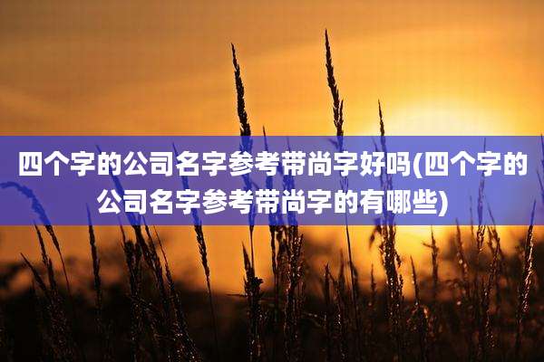 四个字的公司名字参考带尚字好吗(四个字的公司名字参考带尚字的有哪些)
