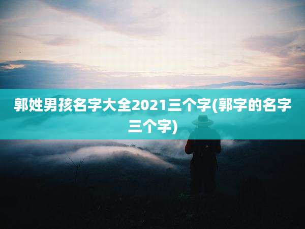 郭姓男孩名字大全2021三个字(郭字的名字三个字)