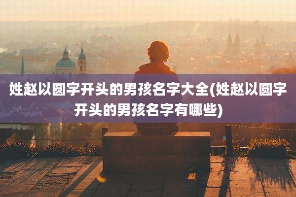姓赵以圆字开头的男孩名字大全(姓赵以圆字开头的男孩名字有哪些)