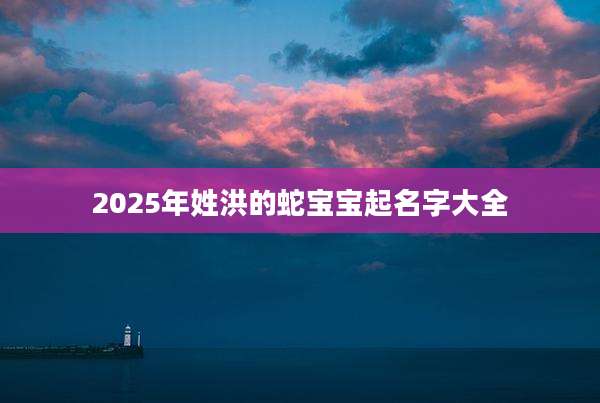 2025年姓洪的蛇宝宝起名字大全