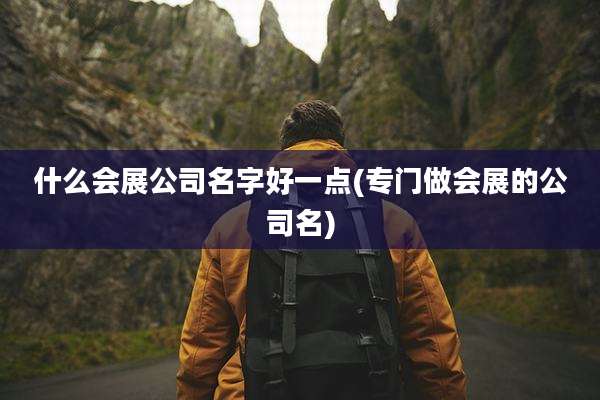 什么会展公司名字好一点(专门做会展的公司名)