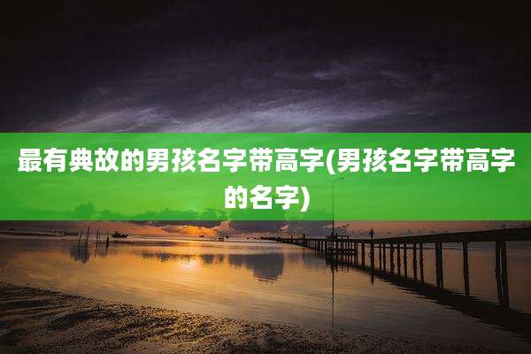 最有典故的男孩名字带高字(男孩名字带高字的名字)