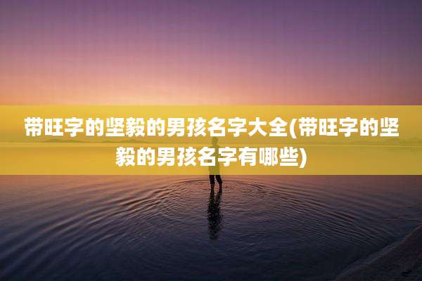 带旺字的坚毅的男孩名字大全(带旺字的坚毅的男孩名字有哪些)