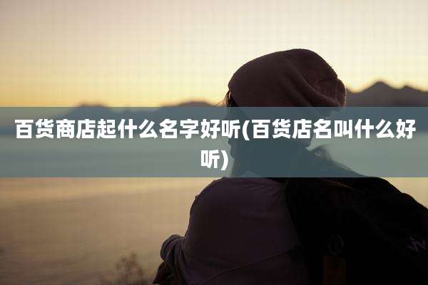 百货商店起什么名字好听(百货店名叫什么好听)