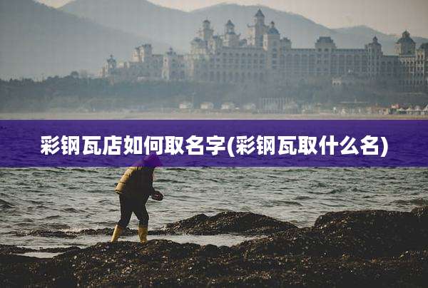 彩钢瓦店如何取名字(彩钢瓦取什么名)