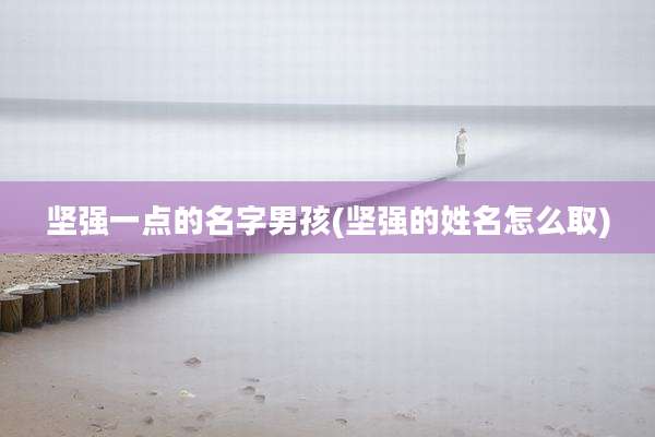 坚强一点的名字男孩(坚强的姓名怎么取)