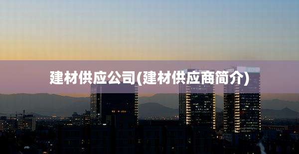 建材供应公司(建材供应商简介)