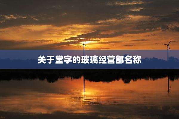 关于堂字的玻璃经营部名称