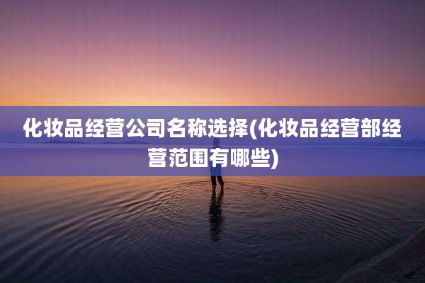 化妆品经营公司名称选择(化妆品经营部经营范围有哪些)