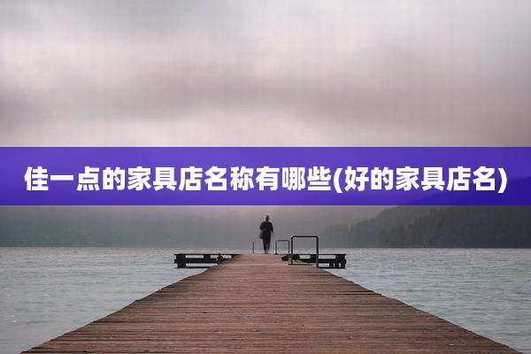 佳一点的家具店名称有哪些(好的家具店名)